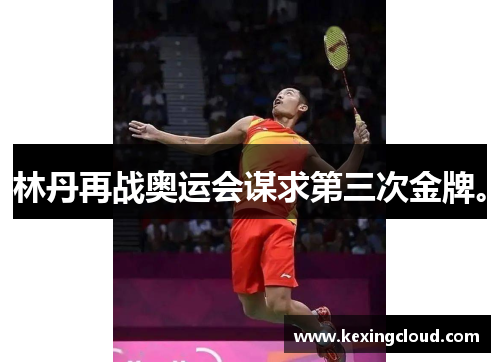 林丹再战奥运会谋求第三次金牌。